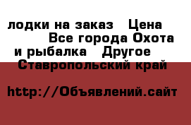 лодки на заказ › Цена ­ 15 000 - Все города Охота и рыбалка » Другое   . Ставропольский край